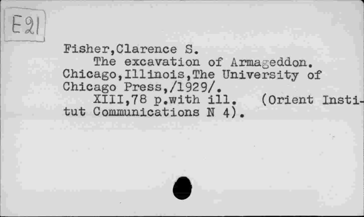 ﻿Fisher,Clarence S.
The excavation of Armageddon. Chicago,Illinois,The University of Chicago Press,/1929/.
XIII,78 p.with ill. (Orient Insti tut Communications N 4).